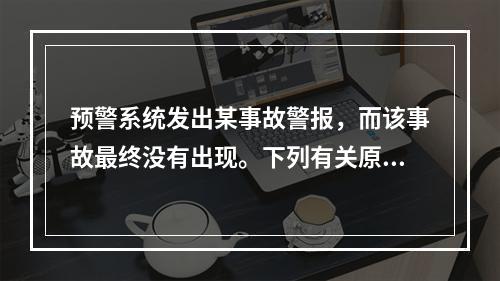 预警系统发出某事故警报，而该事故最终没有出现。下列有关原因分