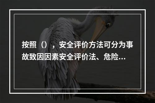 按照（），安全评价方法可分为事故致因因素安全评价法、危险性分