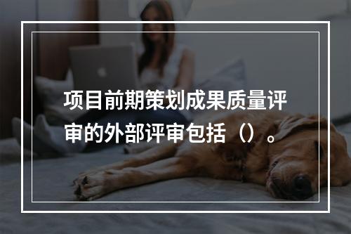 项目前期策划成果质量评审的外部评审包括（）。