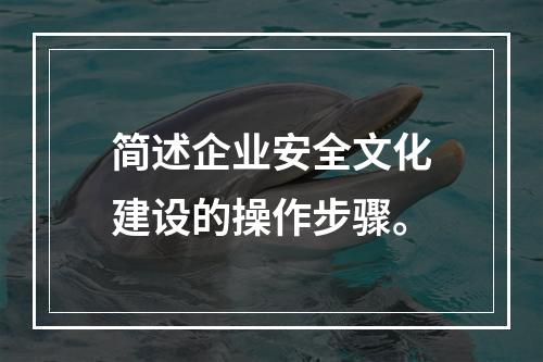 简述企业安全文化建设的操作步骤。