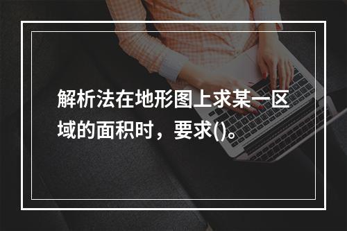 解析法在地形图上求某一区域的面积时，要求()。