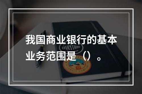 我国商业银行的基本业务范围是（）。