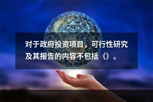 对于政府投资项目，可行性研究及其报告的内容不包括（）。