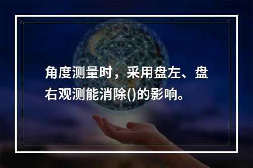 角度测量时，采用盘左、盘右观测能消除()的影响。