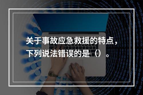 关于事故应急救援的特点，下列说法错误的是（）。