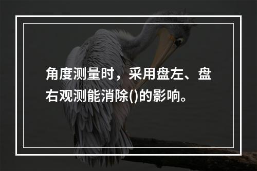 角度测量时，采用盘左、盘右观测能消除()的影响。