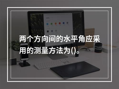 两个方向间的水平角应采用的测量方法为()。