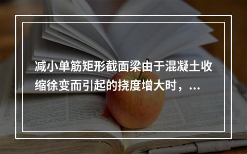 减小单筋矩形截面梁由于混凝土收缩徐变而引起的挠度增大时，最有