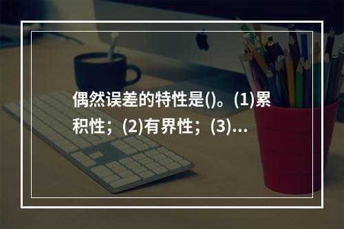 偶然误差的特性是()。(1)累积性；(2)有界性；(3)小误