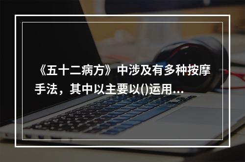 《五十二病方》中涉及有多种按摩手法，其中以主要以()运用最多