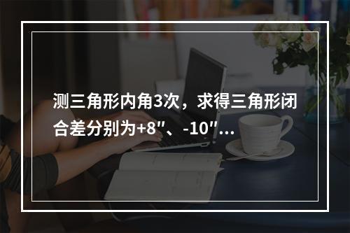 测三角形内角3次，求得三角形闭合差分别为+8″、-10″和+