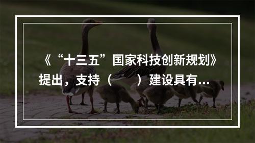 《“十三五”国家科技创新规划》提出，支持（　　）建设具有全