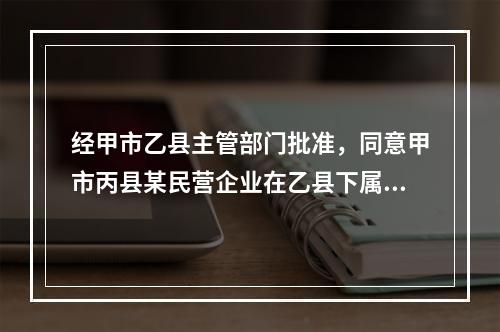 经甲市乙县主管部门批准，同意甲市丙县某民营企业在乙县下属开发