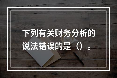 下列有关财务分析的说法错误的是（）。