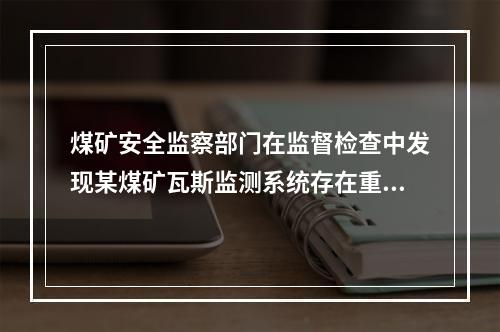 煤矿安全监察部门在监督检查中发现某煤矿瓦斯监测系统存在重大事