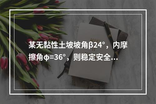 某无黏性土坡坡角β24°，内摩擦角φ=36°，则稳定安全系数