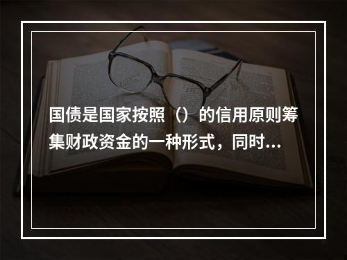 国债是国家按照（）的信用原则筹集财政资金的一种形式，同时也是