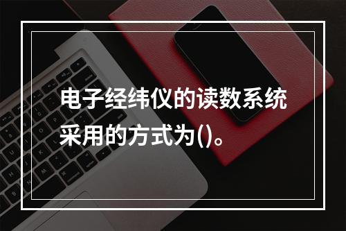 电子经纬仪的读数系统采用的方式为()。