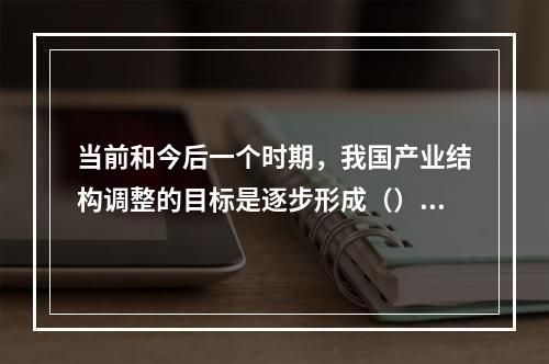 当前和今后一个时期，我国产业结构调整的目标是逐步形成（）的产