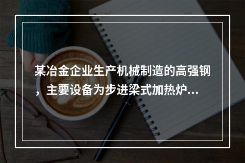 某冶金企业生产机械制造的高强钢，主要设备为步进梁式加热炉、轧