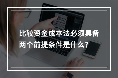 比较资金成本法必须具备两个前提条件是什么？