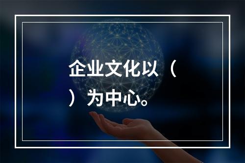 企业文化以（）为中心。