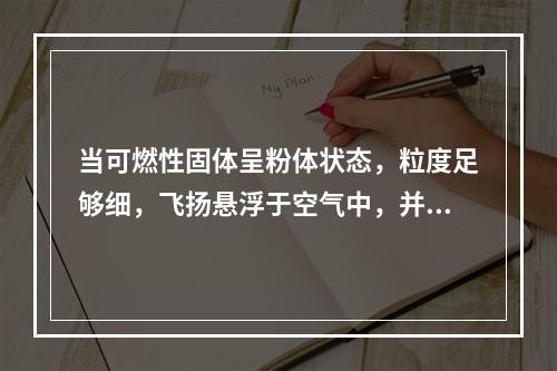 当可燃性固体呈粉体状态，粒度足够细，飞扬悬浮于空气中，并达到