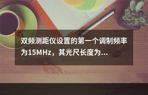 双频测距仪设置的第一个调制频率为15MHz，其光尺长度为10