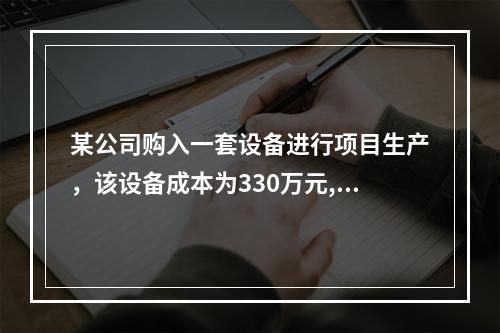 某公司购入一套设备进行项目生产，该设备成本为330万元,寿命