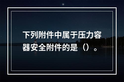 下列附件中属于压力容器安全附件的是（）。