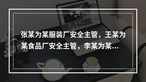 张某为某服装厂安全主管，王某为某食品厂安全主管，李某为某炼