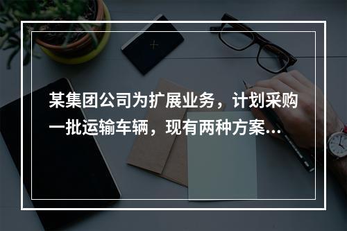 某集团公司为扩展业务，计划采购一批运输车辆，现有两种方案可供