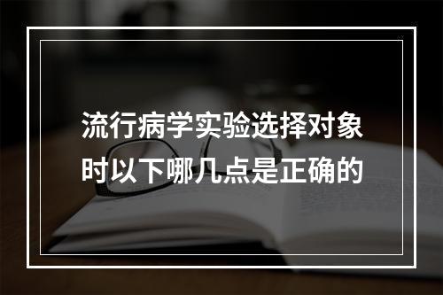 流行病学实验选择对象时以下哪几点是正确的