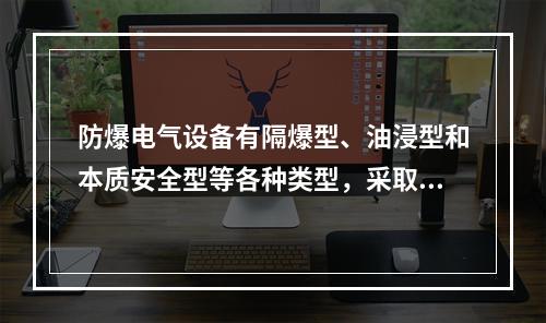 防爆电气设备有隔爆型、油浸型和本质安全型等各种类型，采取不同