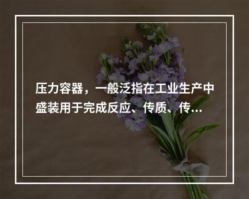 压力容器，一般泛指在工业生产中盛装用于完成反应、传质、传热、