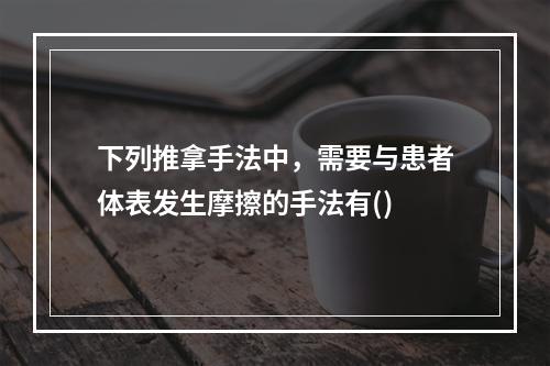 下列推拿手法中，需要与患者体表发生摩擦的手法有()