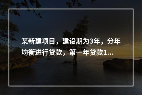 某新建项目，建设期为3年，分年均衡进行贷款，第一年贷款100