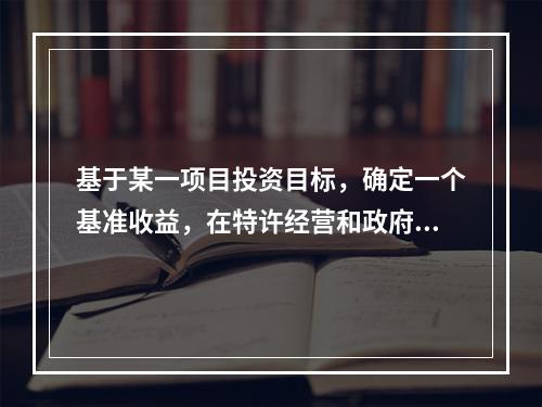 基于某一项目投资目标，确定一个基准收益，在特许经营和政府参与