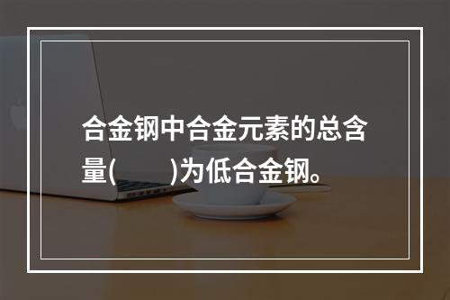 合金钢中合金元素的总含量(　　)为低合金钢。