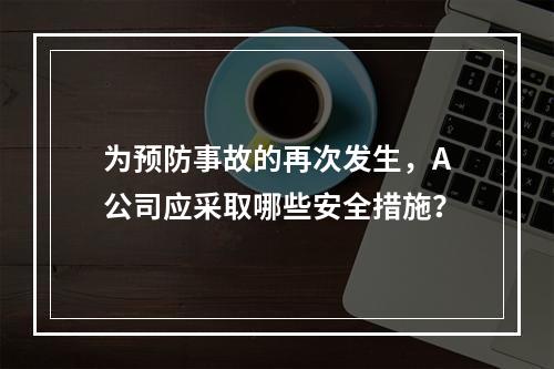 为预防事故的再次发生，A公司应采取哪些安全措施？