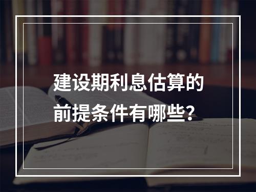 建设期利息估算的前提条件有哪些？