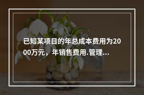 已知某项目的年总成本费用为2000万元，年销售费用.管理费用