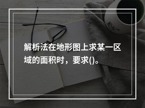 解析法在地形图上求某一区域的面积时，要求()。