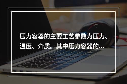 压力容器的主要工艺参数为压力、温度、介质。其中压力容器的压力