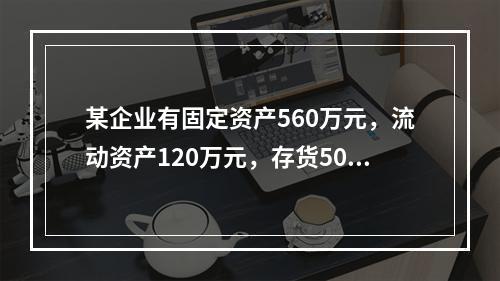 某企业有固定资产560万元，流动资产120万元，存货50万元