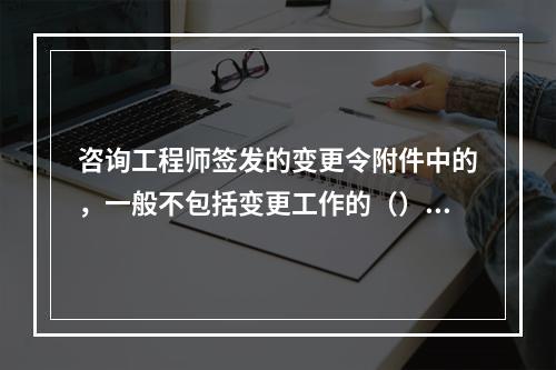 咨询工程师签发的变更令附件中的，一般不包括变更工作的（）。