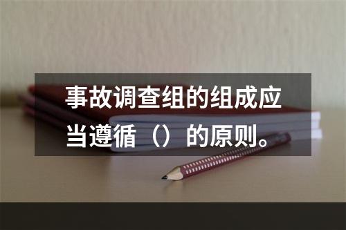 事故调查组的组成应当遵循（）的原则。