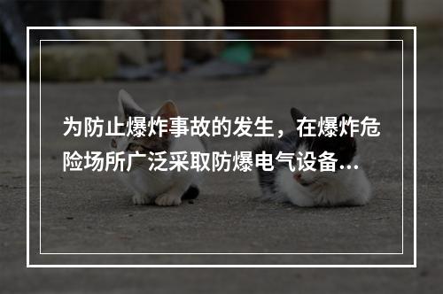 为防止爆炸事故的发生，在爆炸危险场所广泛采取防爆电气设备，下