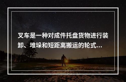 叉车是一种对成件托盘货物进行装卸、堆垛和短距离搬运的轮式车辆