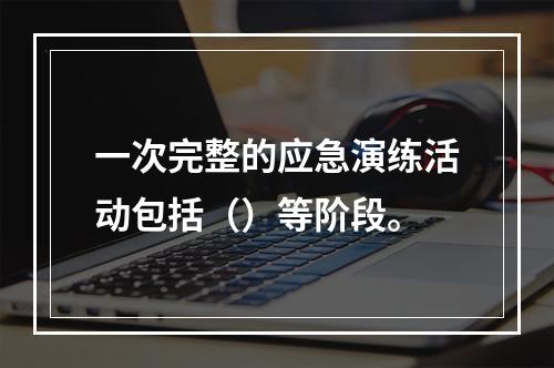 一次完整的应急演练活动包括（）等阶段。